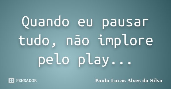 Quando eu pausar tudo, não implore pelo play...... Frase de Paulo Lucas Alves da Silva.