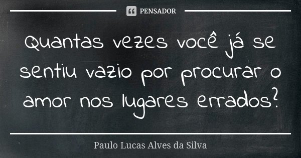 Quantas vezes você já se sentiu vazio por procurar o amor nos lugares errados?... Frase de Paulo Lucas Alves da Silva.