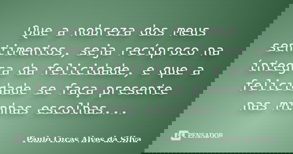 Que a nobreza dos meus sentimentos, seja recíproco na íntegra da felicidade, e que a felicidade se faça presente nas minhas escolhas...... Frase de Paulo Lucas Alves da Silva.