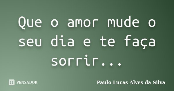 Que o amor mude o seu dia e te faça sorrir...... Frase de Paulo Lucas Alves da Silva.