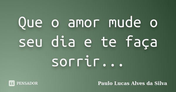 Que o amor mude o seu dia e te faça sorrir...... Frase de Paulo Lucas Alves da Silva.