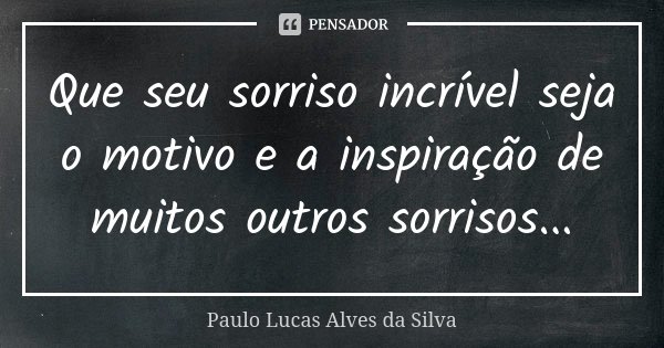 Que seu sorriso incrível seja o motivo e a inspiração de muitos outros sorrisos...... Frase de Paulo Lucas Alves da Silva.
