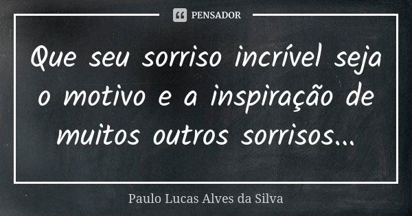 Que seu sorriso incrível seja o motivo e a inspiração de muitos outros sorrisos...... Frase de Paulo Lucas Alves da Silva.