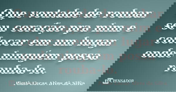Que vontade de roubar seu coração pra mim e colocar em um lugar onde ninguém possa rouba-lo.... Frase de Paulo Lucas Alves da Silva.