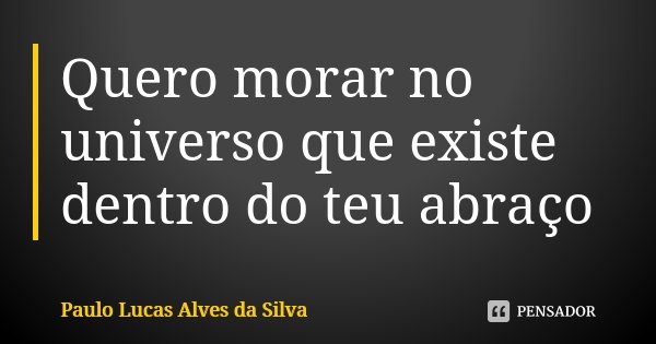 Quero morar no universo que existe dentro do teu abraço... Frase de Paulo Lucas Alves da Silva.
