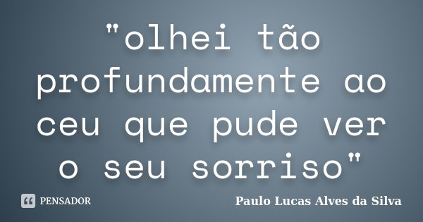 "olhei tão profundamente ao ceu que pude ver o seu sorriso"... Frase de Paulo Lucas Alves da Silva.