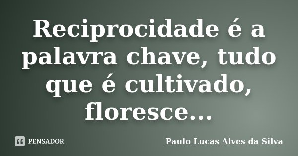 Reciprocidade é a palavra chave, tudo que é cultivado, floresce...... Frase de Paulo Lucas Alves da Silva.