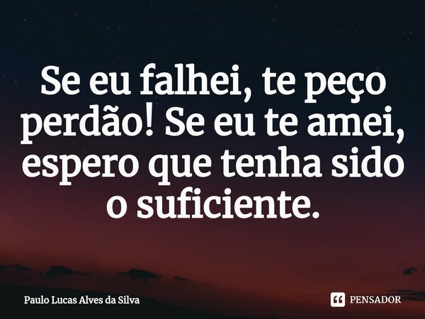 ⁠Se eu falhei, te peço perdão! Se eu te amei, espero que tenha sido o suficiente.... Frase de Paulo Lucas Alves da Silva.