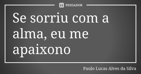 Se sorriu com a alma, eu me apaixono... Frase de Paulo Lucas Alves da Silva.