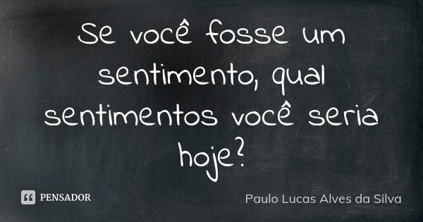 Se você fosse um sentimento, qual sentimentos você seria hoje?... Frase de Paulo Lucas Alves da Silva.