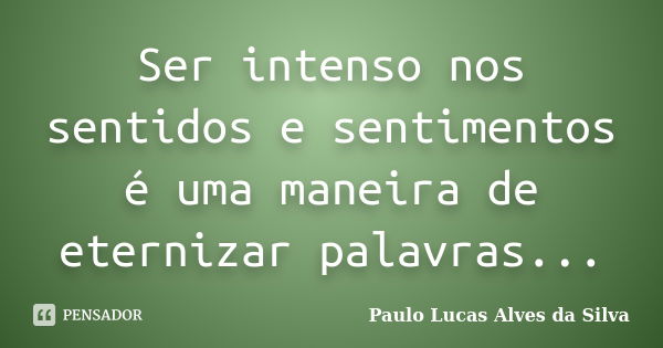 Ser intenso nos sentidos e sentimentos é uma maneira de eternizar palavras...... Frase de Paulo Lucas Alves da Silva.