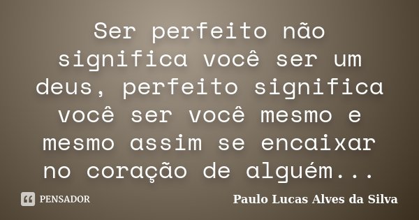 Ser perfeito não significa você ser um deus, perfeito significa você ser você mesmo e mesmo assim se encaixar no coração de alguém...... Frase de Paulo Lucas Alves da Silva.