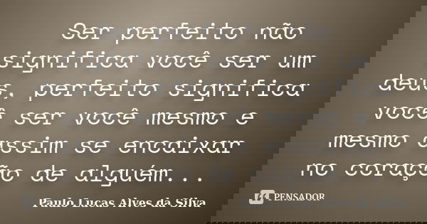 Ser perfeito não significa você ser um deus, perfeito significa você ser você mesmo e mesmo assim se encaixar no coração de alguém...... Frase de Paulo Lucas Alves da Silva.