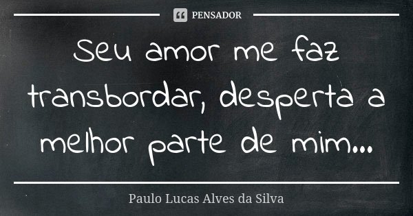 Seu amor me faz transbordar, desperta a melhor parte de mim...... Frase de Paulo Lucas Alves da Silva.