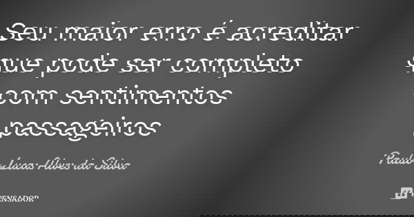 Seu maior erro é acreditar que pode ser completo com sentimentos passageiros... Frase de Paulo Lucas Alves da Silva.