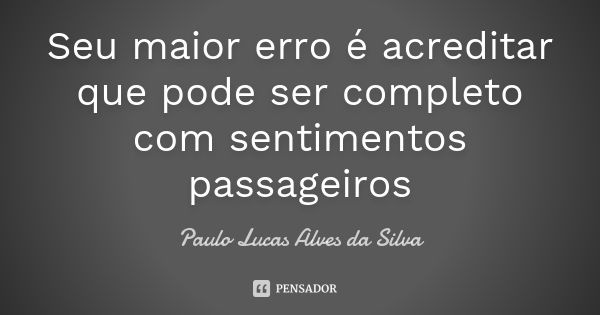 Seu maior erro é acreditar que pode ser completo com sentimentos passageiros... Frase de Paulo Lucas Alves da Silva.