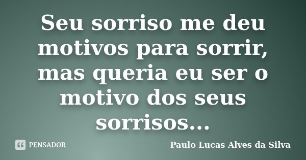 Seu sorriso me deu motivos para sorrir, mas queria eu ser o motivo dos seus sorrisos...... Frase de Paulo Lucas Alves da Silva.