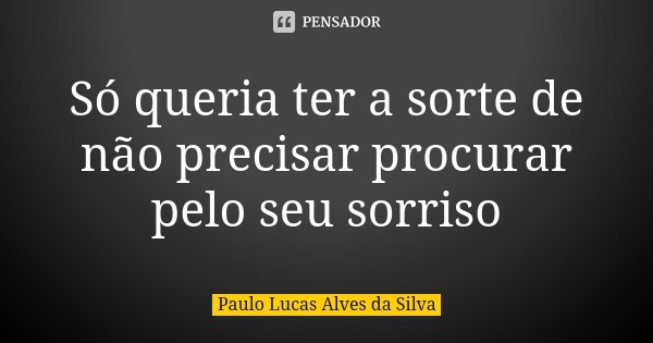 Só queria ter a sorte de não precisar procurar pelo seu sorriso... Frase de Paulo Lucas Alves da Silva.