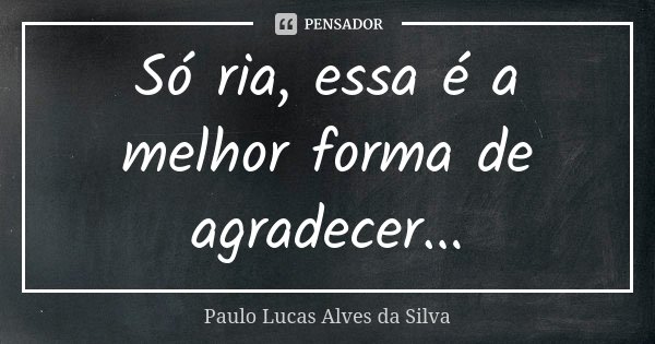 Só ria, essa é a melhor forma de agradecer...... Frase de Paulo Lucas Alves da Silva.