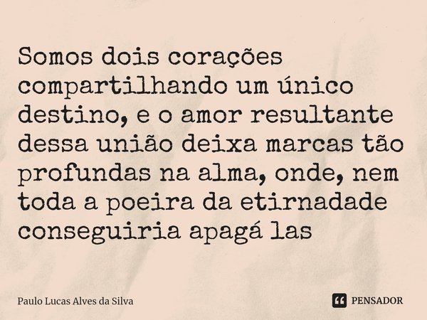 Somos dois corações compartilhando um único destino, e o amor resultante dessa união deixa marcas tão profundas na alma, onde, nem toda a poeira da etirnadade c... Frase de Paulo Lucas Alves da Silva.