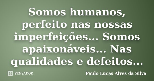 Somos humanos, perfeito nas nossas imperfeições... Somos apaixonáveis... Nas qualidades e defeitos...... Frase de Paulo Lucas Alves da Silva.