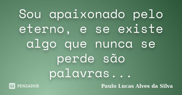 Sou apaixonado pelo eterno, e se existe algo que nunca se perde são palavras...... Frase de Paulo Lucas Alves da Silva.