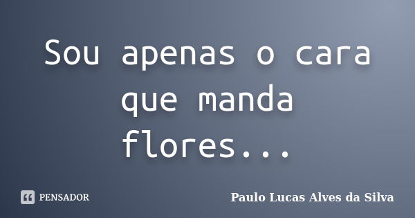 Sou apenas o cara que manda flores...... Frase de Paulo Lucas Alves da Silva.