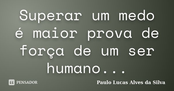 Superar um medo é maior prova de força de um ser humano...... Frase de Paulo Lucas Alves da Silva.