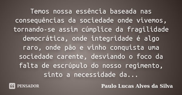 Temos nossa essência baseada nas consequências da sociedade onde vivemos, tornando-se assim cúmplice da fragilidade democrática, onde integridade é algo raro, o... Frase de Paulo Lucas Alves da Silva.