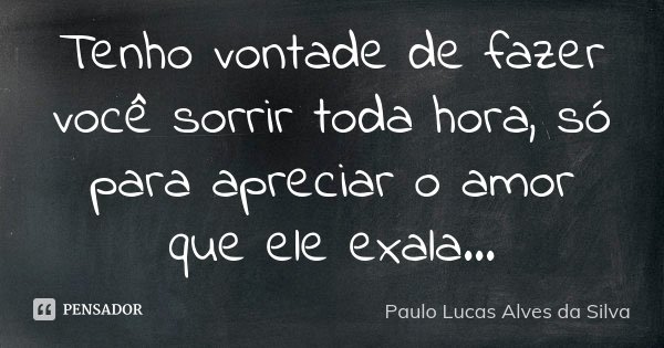 Tenho vontade de fazer você sorrir toda hora, só para apreciar o amor que ele exala...... Frase de Paulo Lucas Alves da Silva.