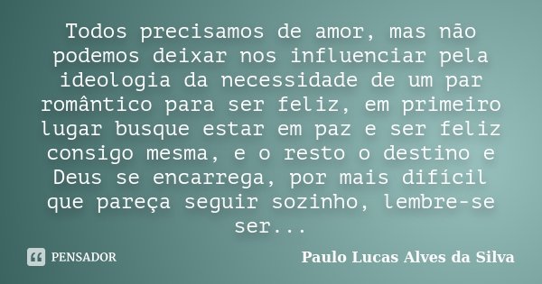Todos precisamos de amor, mas não podemos deixar nos influenciar pela ideologia da necessidade de um par romântico para ser feliz, em primeiro lugar busque esta... Frase de Paulo Lucas Alves da Silva.