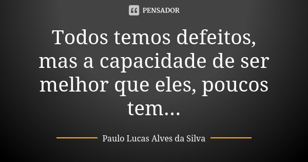 Todos temos defeitos, mas a capacidade de ser melhor que eles, poucos tem...... Frase de Paulo Lucas Alves da Silva.