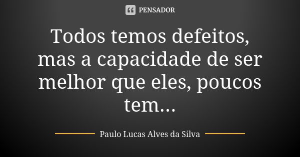 Todos temos defeitos, mas a capacidade de ser melhor que eles, poucos tem...... Frase de Paulo Lucas Alves da Silva.