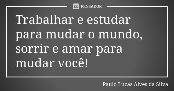 Trabalhar e estudar para mudar o mundo, sorrir e amar para mudar você!... Frase de Paulo Lucas Alves da Silva.