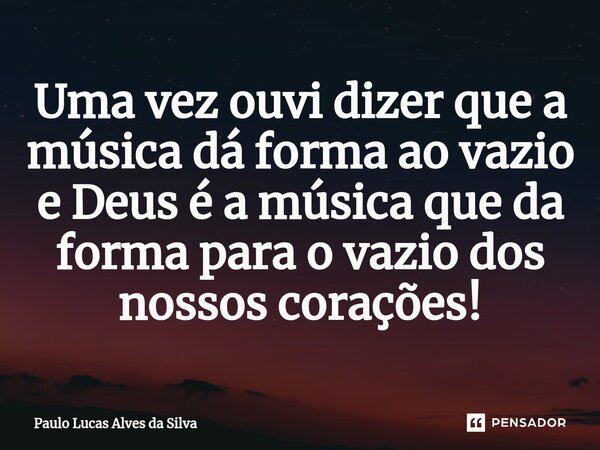 ⁠Uma vez ouvi dizer que a música dá forma ao vazio e Deus é a música que da forma para o vazio dos nossos corações!... Frase de Paulo Lucas Alves da Silva.