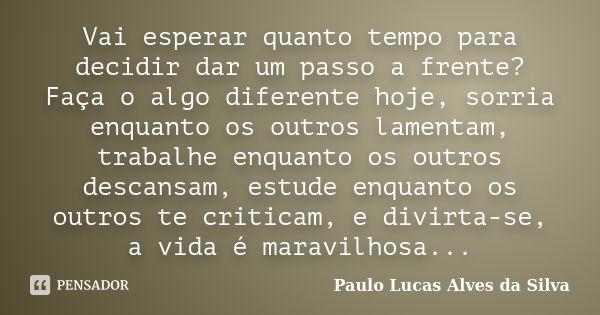 Vai esperar quanto tempo para decidir dar um passo a frente? Faça o algo diferente hoje, sorria enquanto os outros lamentam, trabalhe enquanto os outros descans... Frase de Paulo Lucas Alves da Silva.