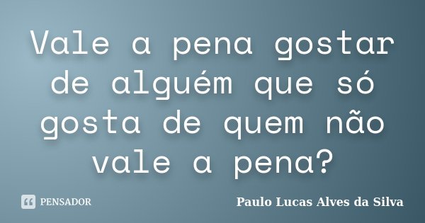 Vale a pena gostar de alguém que só gosta de quem não vale a pena?... Frase de Paulo Lucas Alves da Silva.