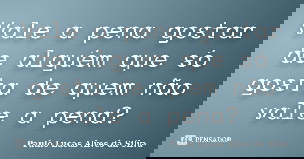 Vale a pena gostar de alguém que só gosta de quem não vale a pena?... Frase de Paulo Lucas Alves da Silva.