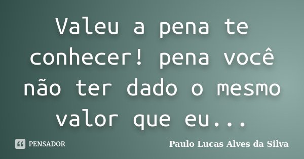 Valeu a pena te conhecer! pena você não ter dado o mesmo valor que eu...... Frase de Paulo Lucas Alves da Silva.