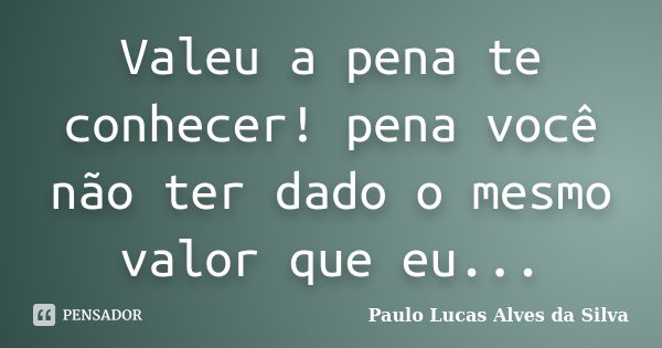 Valeu a pena te conhecer! pena você não ter dado o mesmo valor que eu...... Frase de Paulo Lucas Alves da Silva.