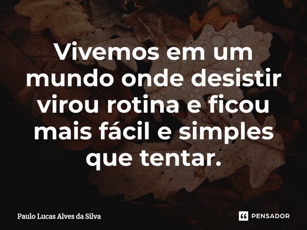 ⁠Vivemos em um mundo onde desistir virou rotina e ficou mais fácil e simples que tentar.... Frase de Paulo Lucas Alves da Silva.