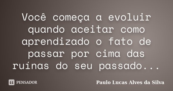 Você começa a evoluir quando aceitar como aprendizado o fato de passar por cima das ruínas do seu passado...... Frase de Paulo Lucas Alves da Silva.