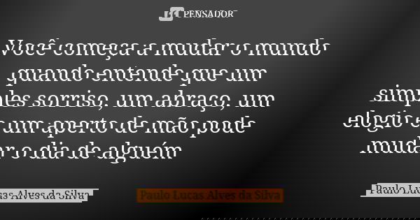 Você começa a mudar o mundo quando entende que um simples sorriso, um abraço, um elogio e um aperto de mão pode mudar o dia de alguém... Frase de Paulo Lucas Alves da Silva.