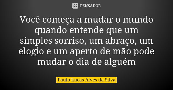 Você começa a mudar o mundo quando entende que um simples sorriso, um abraço, um elogio e um aperto de mão pode mudar o dia de alguém... Frase de Paulo Lucas Alves da Silva.