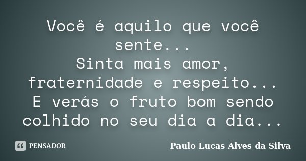 Você é aquilo que você sente... Sinta mais amor, fraternidade e respeito... E verás o fruto bom sendo colhido no seu dia a dia...... Frase de Paulo Lucas Alves da Silva.