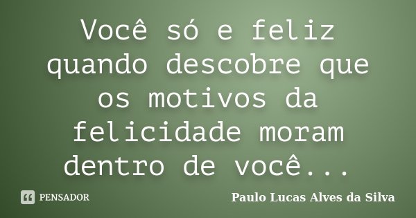 Você só e feliz quando descobre que os motivos da felicidade moram dentro de você...... Frase de Paulo Lucas Alves da Silva.