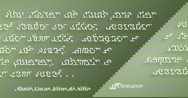 Vou fazer de tudo pra ter você todos os dias, acordar e te dar bom dia, abraçar e cuidar de você, amar e sempre te querer, dormir e acordar com você...... Frase de Paulo Lucas Alves da Silva.