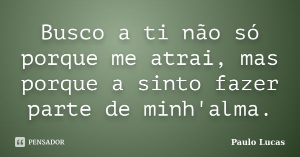 Busco a ti não só porque me atrai, mas porque a sinto fazer parte de minh'alma.... Frase de Paulo Lucas.