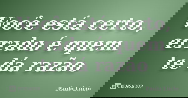 Você está certo, errado é quem te dá razão... Frase de Paulo Lúcio.