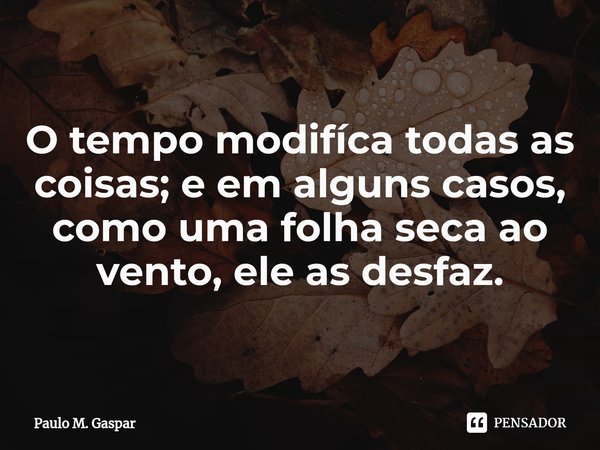 ⁠O tempo modifíca todas as coisas; e em alguns casos, como uma folha seca ao vento, ele as desfaz.... Frase de Paulo M. Gaspar.